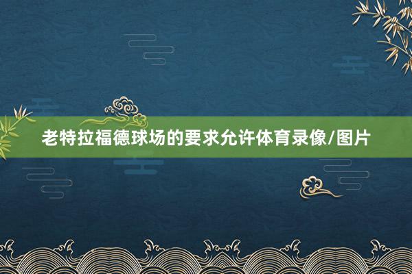 老特拉福德球场的要求允许体育录像/图片
