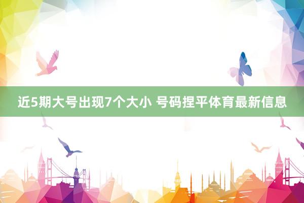 近5期大号出现7个大小 号码捏平体育最新信息