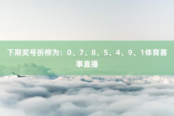 下期奖号折柳为：0、7、8、5、4、9、1体育赛事直播