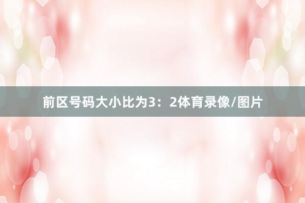 前区号码大小比为3：2体育录像/图片