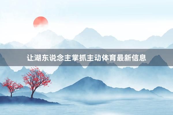 让湖东说念主掌抓主动体育最新信息