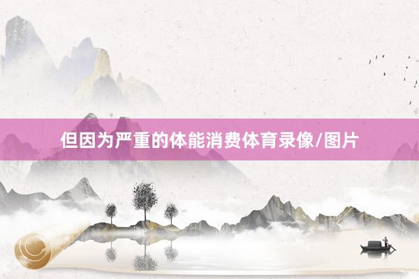 但因为严重的体能消费体育录像/图片