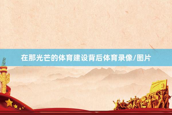 在那光芒的体育建设背后体育录像/图片