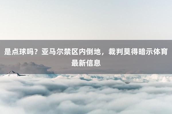 是点球吗？亚马尔禁区内倒地，裁判莫得暗示体育最新信息