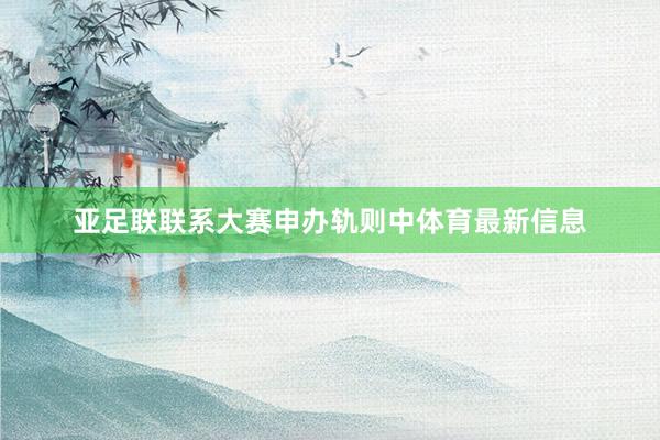 亚足联联系大赛申办轨则中体育最新信息