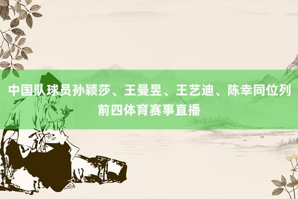 中国队球员孙颖莎、王曼昱、王艺迪、陈幸同位列前四体育赛事直播