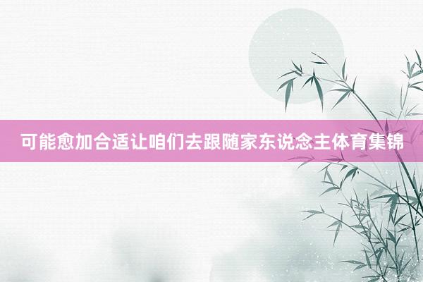 可能愈加合适让咱们去跟随家东说念主体育集锦