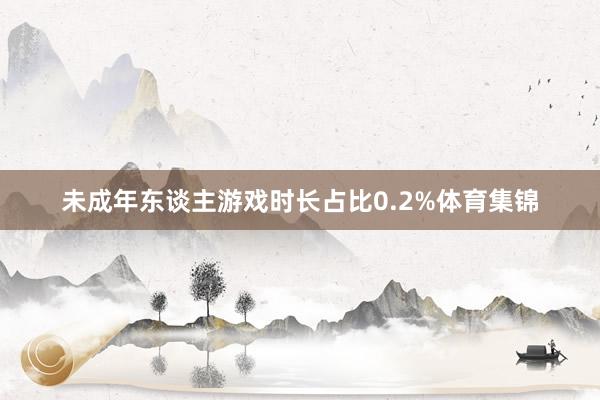 未成年东谈主游戏时长占比0.2%体育集锦