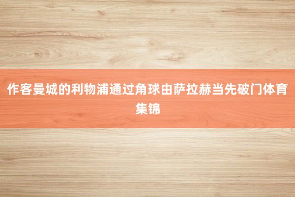 作客曼城的利物浦通过角球由萨拉赫当先破门体育集锦