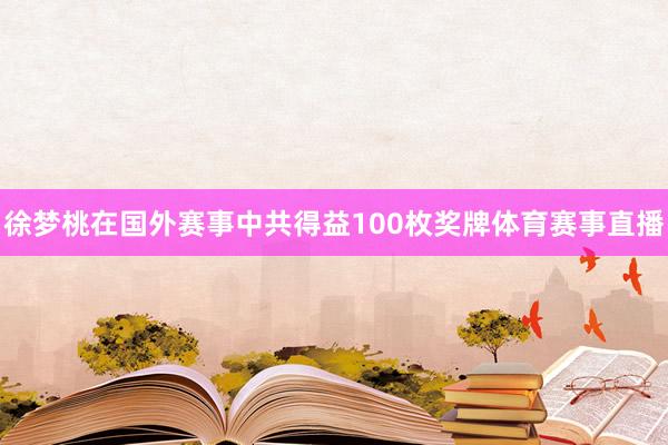 徐梦桃在国外赛事中共得益100枚奖牌体育赛事直播