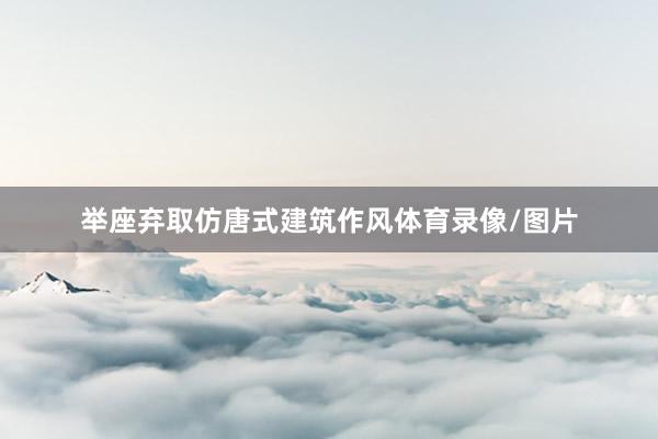 举座弃取仿唐式建筑作风体育录像/图片