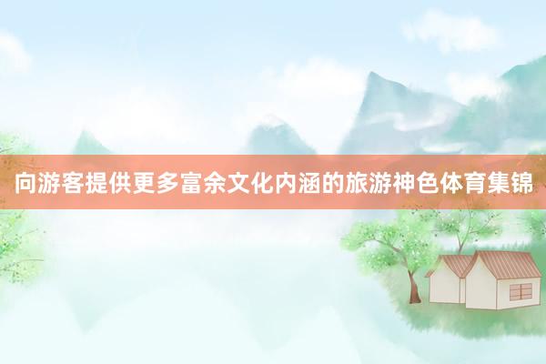 向游客提供更多富余文化内涵的旅游神色体育集锦