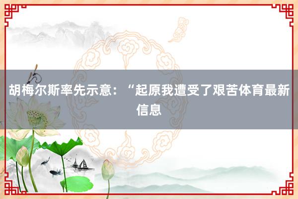 胡梅尔斯率先示意:“起原我遭受了艰苦体育最新信息