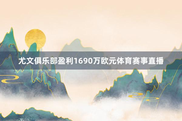 尤文俱乐部盈利1690万欧元体育赛事直播