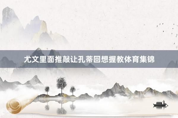 尤文里面推敲让孔蒂回想握教体育集锦