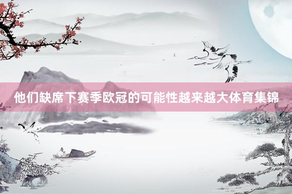 他们缺席下赛季欧冠的可能性越来越大体育集锦