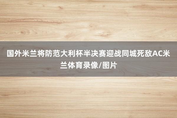 国外米兰将防范大利杯半决赛迎战同城死敌AC米兰体育录像/图片