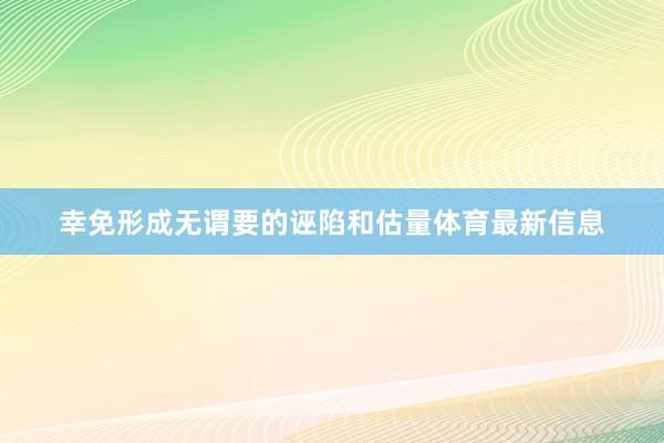 幸免形成无谓要的诬陷和估量体育最新信息