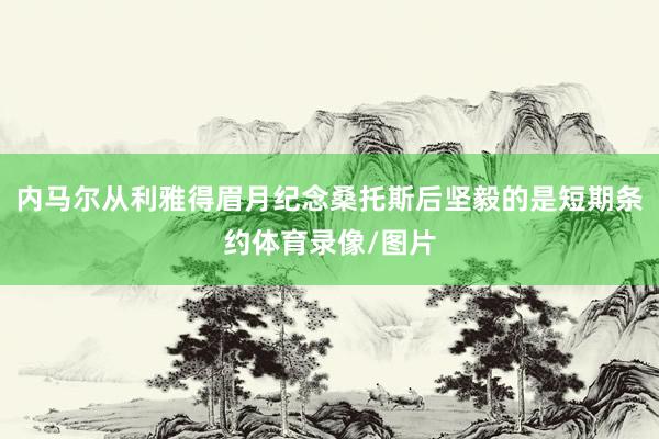 内马尔从利雅得眉月纪念桑托斯后坚毅的是短期条约体育录像/图片