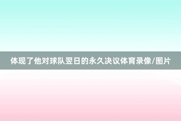 体现了他对球队翌日的永久决议体育录像/图片