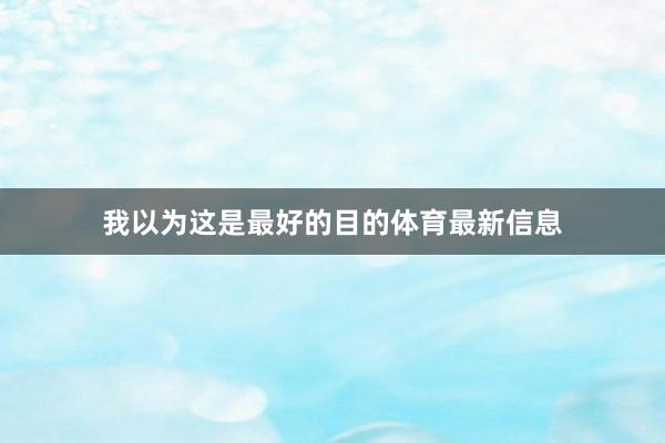 我以为这是最好的目的体育最新信息