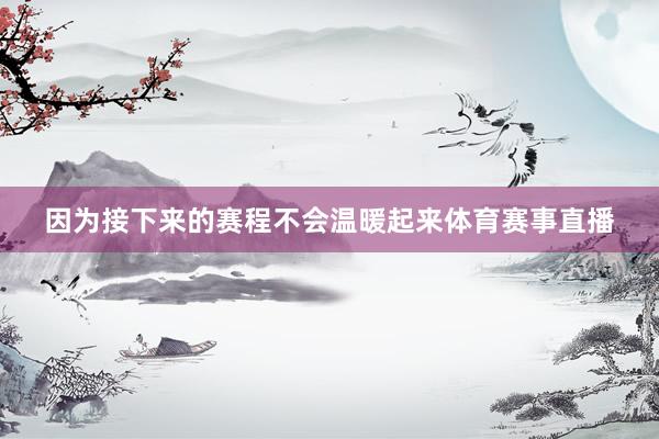 因为接下来的赛程不会温暖起来体育赛事直播