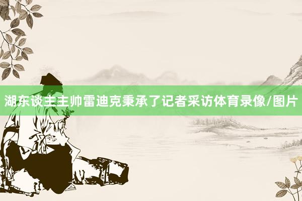 湖东谈主主帅雷迪克秉承了记者采访体育录像/图片