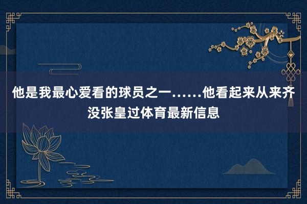 他是我最心爱看的球员之一……他看起来从来齐没张皇过体育最新信息