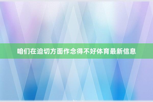 咱们在迫切方面作念得不好体育最新信息
