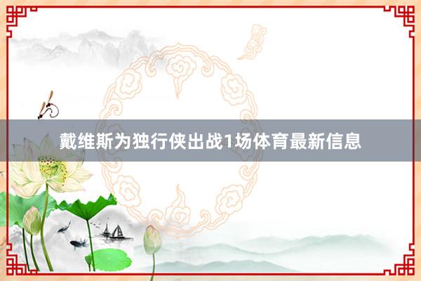 戴维斯为独行侠出战1场体育最新信息