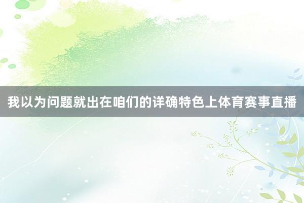 我以为问题就出在咱们的详确特色上体育赛事直播