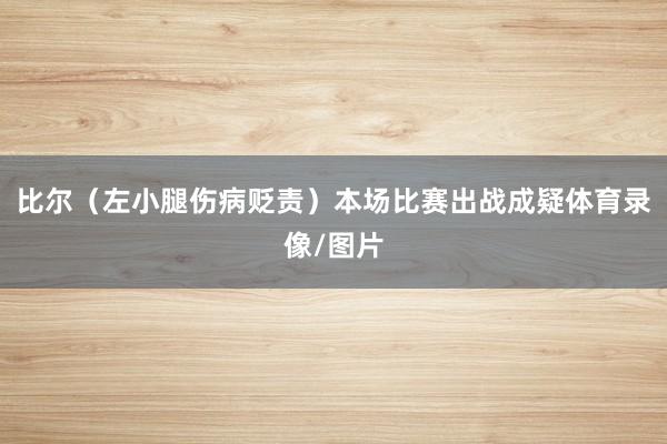 比尔（左小腿伤病贬责）本场比赛出战成疑体育录像/图片
