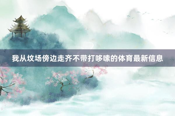 我从坟场傍边走齐不带打哆嗦的体育最新信息