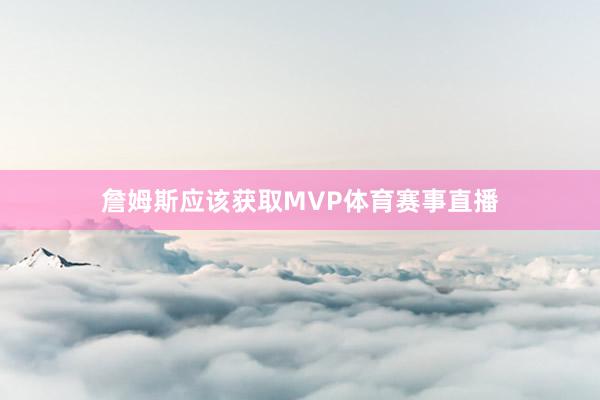 詹姆斯应该获取MVP体育赛事直播