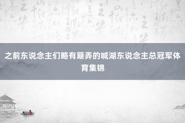 之前东说念主们略有簸弄的喊湖东说念主总冠军体育集锦