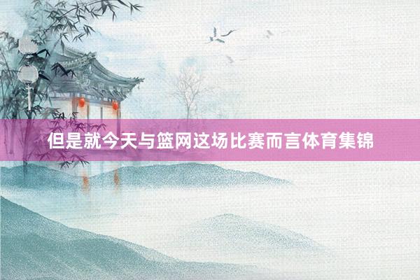 但是就今天与篮网这场比赛而言体育集锦