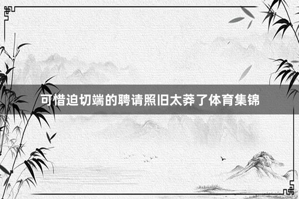 可惜迫切端的聘请照旧太莽了体育集锦