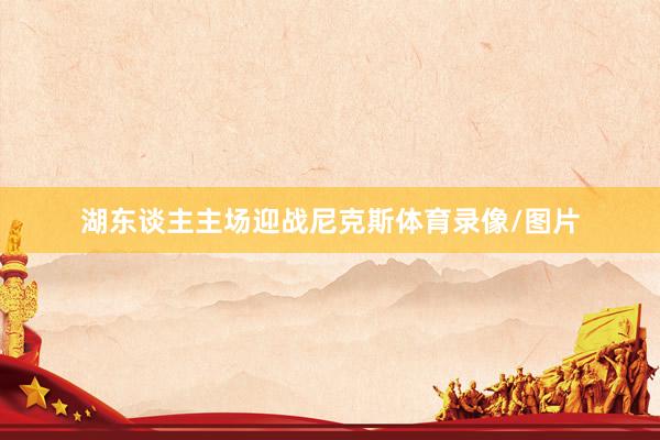 湖东谈主主场迎战尼克斯体育录像/图片