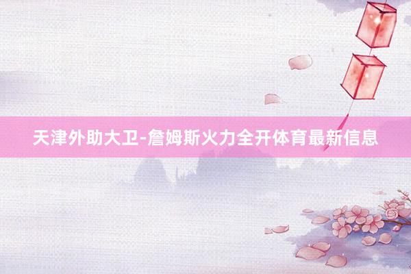 天津外助大卫-詹姆斯火力全开体育最新信息