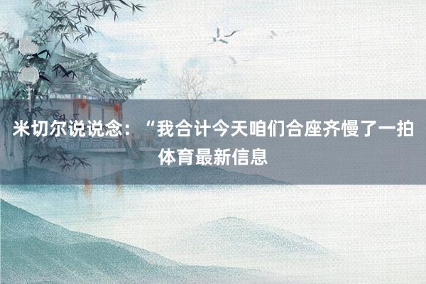 米切尔说说念：“我合计今天咱们合座齐慢了一拍体育最新信息