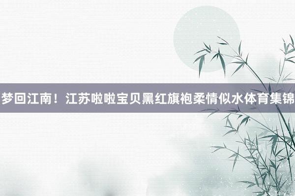 梦回江南！江苏啦啦宝贝黑红旗袍柔情似水体育集锦