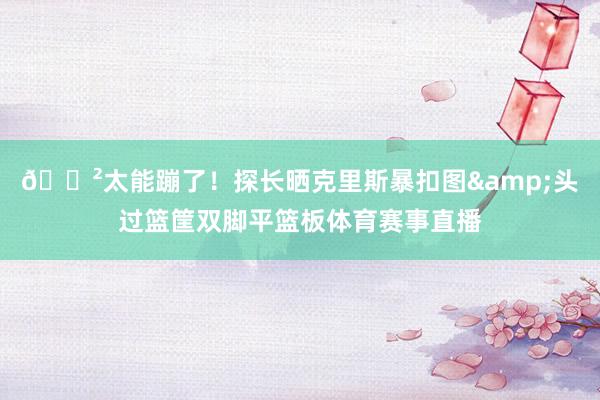😲太能蹦了！探长晒克里斯暴扣图&头过篮筐双脚平篮板体育赛事直播