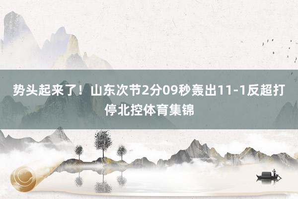 势头起来了！山东次节2分09秒轰出11-1反超打停北控体育集锦