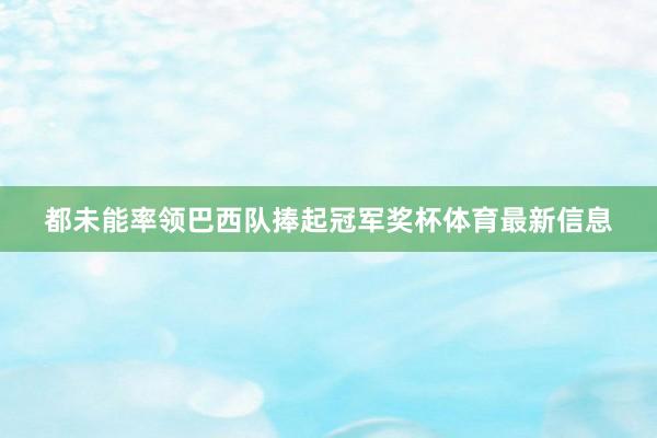 都未能率领巴西队捧起冠军奖杯体育最新信息