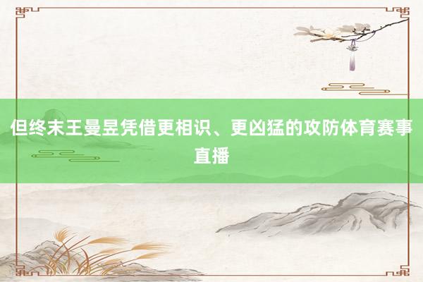但终末王曼昱凭借更相识、更凶猛的攻防体育赛事直播