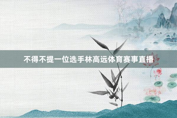 不得不提一位选手林高远体育赛事直播