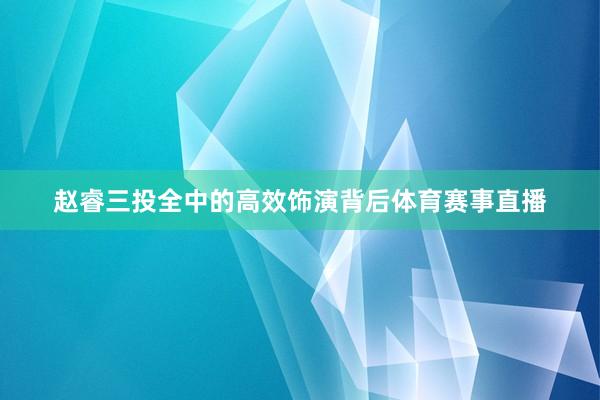 赵睿三投全中的高效饰演背后体育赛事直播