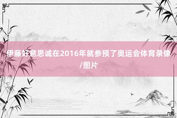 伊藤好意思诚在2016年就参预了奥运会体育录像/图片