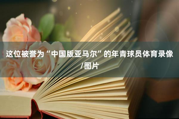 这位被誉为“中国版亚马尔”的年青球员体育录像/图片