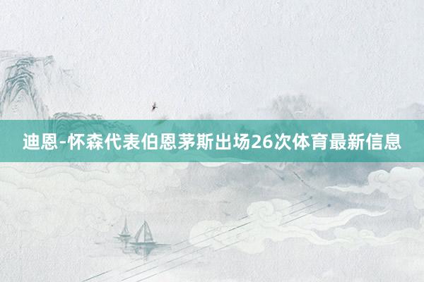 迪恩-怀森代表伯恩茅斯出场26次体育最新信息